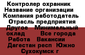 Контролер-охранник › Название организации ­ Компания-работодатель › Отрасль предприятия ­ Другое › Минимальный оклад ­ 1 - Все города Работа » Вакансии   . Дагестан респ.,Южно-Сухокумск г.